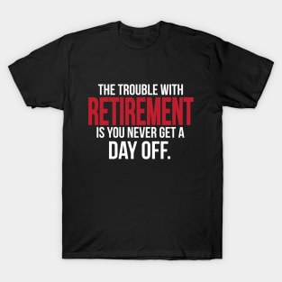 The trouble with retirement is you never get a day off T-Shirt